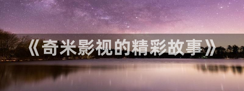神马影院668：《奇米影视的精彩故事》